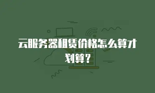 云服务器租赁价格怎么算才划算？
