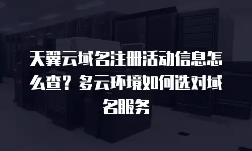 天翼云域名注册活动信息怎么查？多云环境如何选对域名服务