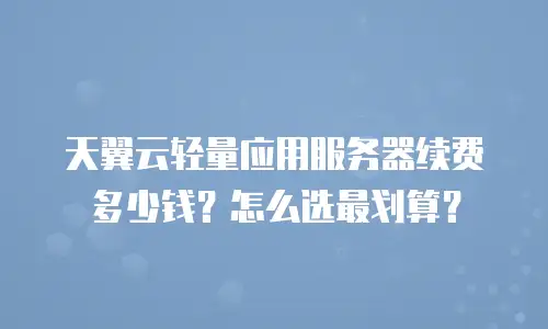 天翼云轻量应用服务器续费多少钱？怎么选最划算？