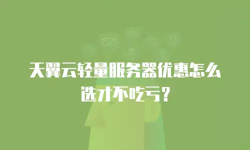 天翼云轻量服务器优惠怎么选才不吃亏？