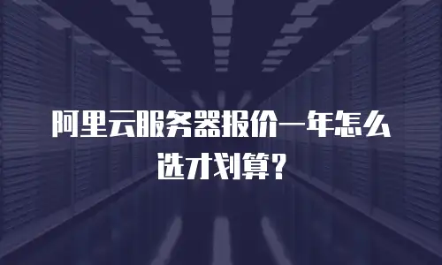 阿里云服务器报价一年怎么选才划算？