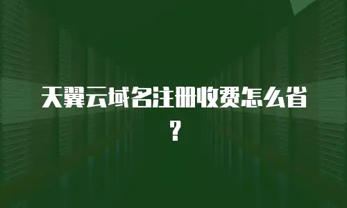天翼云域名注册收费怎么省？