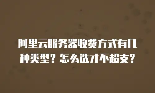 阿里云服务器收费方式有几种类型？怎么选才不超支？