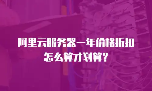 阿里云服务器一年价格折扣怎么算才划算？