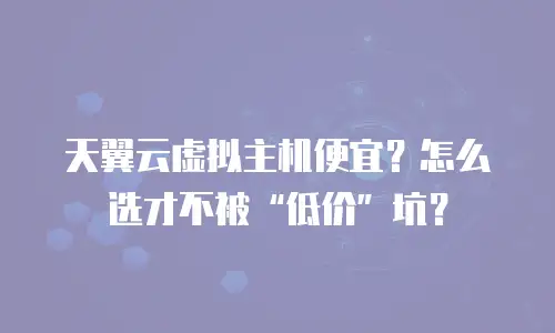 天翼云虚拟主机便宜？怎么选才不被“低价”坑？