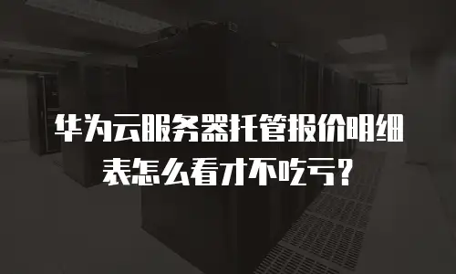 华为云服务器托管报价明细表怎么看才不吃亏？