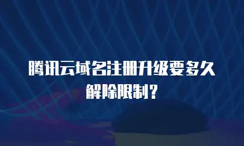 腾讯云域名注册升级要多久解除限制？