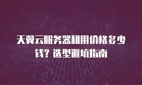 天翼云服务器租用价格多少钱？选型避坑指南