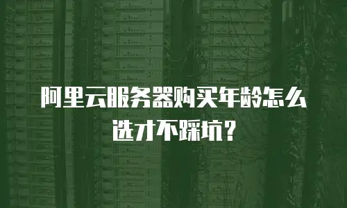 阿里云服务器购买年龄怎么选才不踩坑？