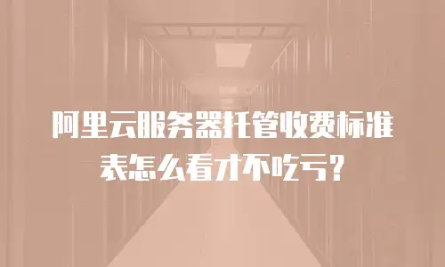 阿里云服务器托管收费标准表怎么看才不吃亏？
