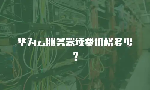 华为云服务器续费价格多少？