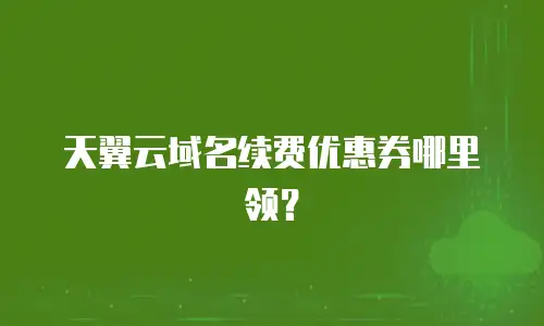 天翼云域名续费优惠券哪里领？