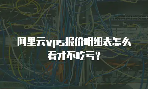 阿里云vps报价明细表怎么看才不吃亏？