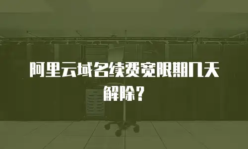 阿里云域名续费宽限期几天解除？
