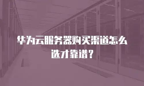 华为云服务器购买渠道怎么选才靠谱？