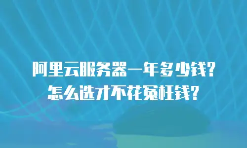 阿里云服务器一年多少钱？怎么选才不花冤枉钱？