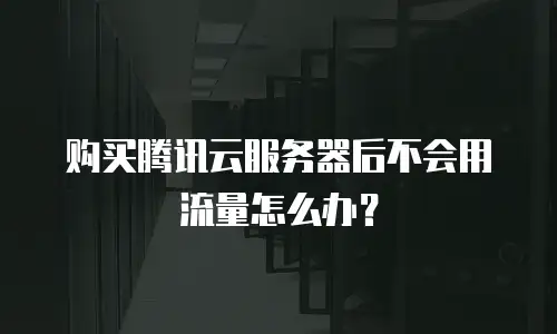 购买腾讯云服务器后不会用流量怎么办？