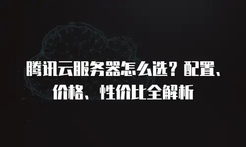 腾讯云服务器怎么选？配置、价格、性价比全解析