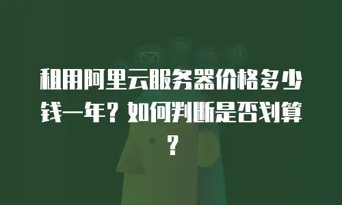 租用阿里云服务器价格多少钱一年？如何判断是否划算？