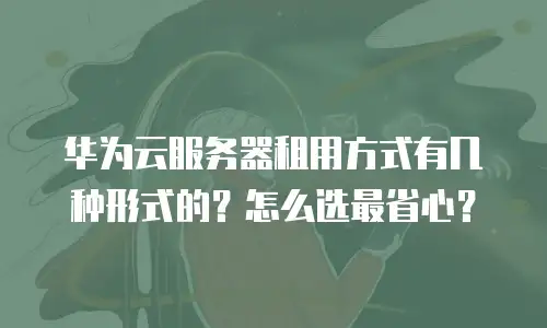 华为云服务器租用方式有几种形式的？怎么选最省心？