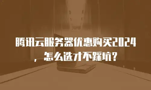 腾讯云服务器优惠购买2024，怎么选才不踩坑？
