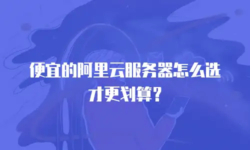 便宜的阿里云服务器怎么选才更划算？