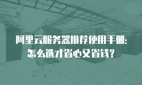 阿里云服务器推荐使用手册：怎么选才省心又省钱？