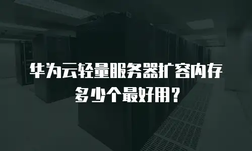 华为云轻量服务器扩容内存多少个最好用？