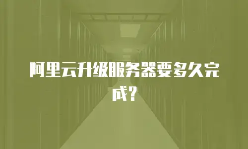 阿里云升级服务器要多久完成？