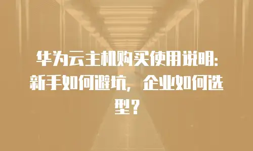 华为云主机购买使用说明：新手如何避坑，企业如何选型？