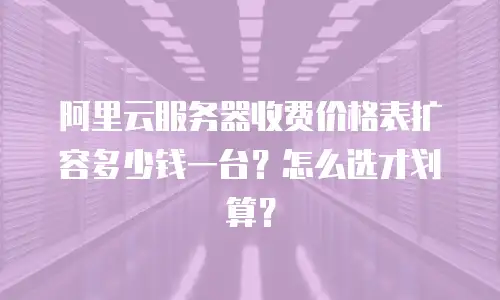 阿里云服务器收费价格表扩容多少钱一台？怎么选才划算？