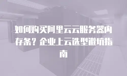 如何购买阿里云云服务器内存条？企业上云选型避坑指南