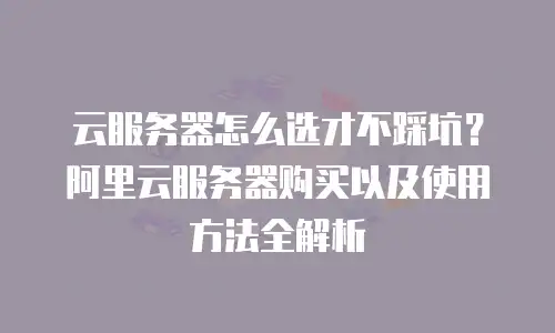 云服务器怎么选才不踩坑？阿里云服务器购买以及使用方法全解析