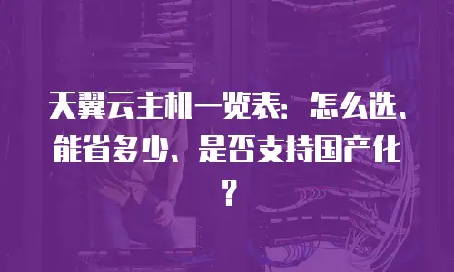 天翼云主机一览表：怎么选、能省多少、是否支持国产化？