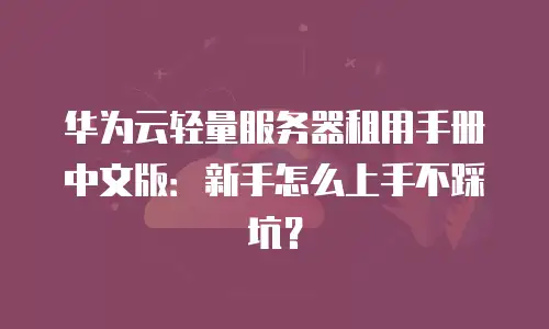 华为云轻量服务器租用手册中文版：新手怎么上手不踩坑？