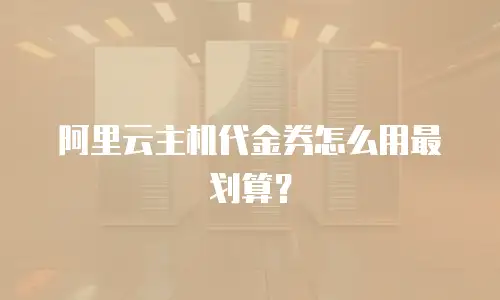 阿里云主机代金券怎么用最划算？