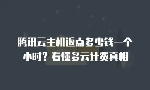 腾讯云主机返点多少钱一个小时？看懂多云计费真相
