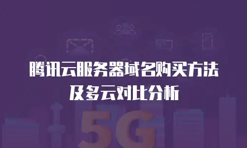 腾讯云服务器域名购买方法及多云对比分析