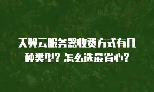 天翼云服务器收费方式有几种类型？怎么选最省心？