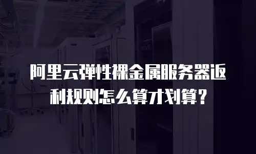 阿里云弹性裸金属服务器返利规则怎么算才划算？