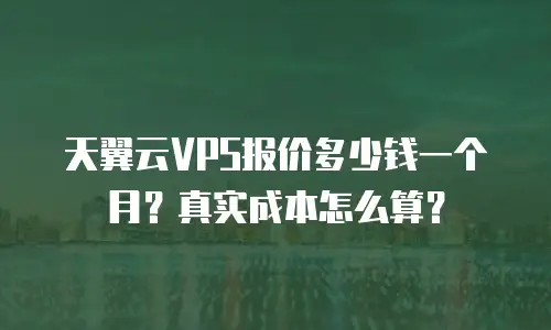 天翼云VPS报价多少钱一个月？真实成本怎么算？