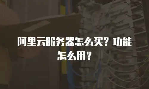 阿里云服务器怎么买？功能怎么用？