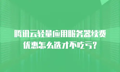 腾讯云轻量应用服务器续费优惠怎么选才不吃亏？