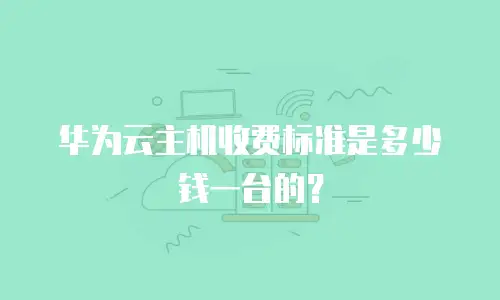 华为云主机收费标准是多少钱一台的？