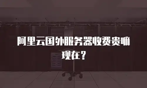 阿里云国外服务器收费贵嘛现在？
