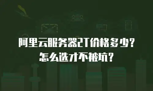 阿里云服务器2T价格多少？怎么选才不被坑？