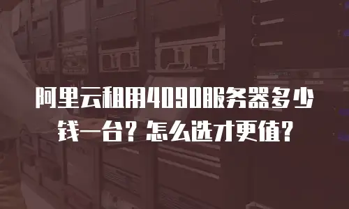 阿里云租用4090服务器多少钱一台？怎么选才更值？