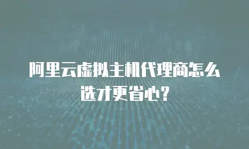 阿里云虚拟主机代理商怎么选才更省心？