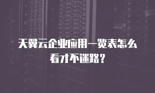 天翼云企业应用一览表怎么看才不迷路？