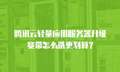 腾讯云轻量应用服务器升级宽带怎么选更划算？